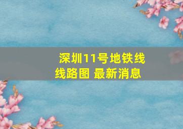 深圳11号地铁线线路图 最新消息